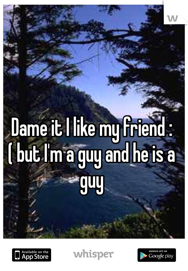 Dame it I like my friend :( but I'm a guy and he is a guy