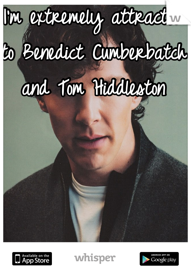 I'm extremely attracted to Benedict Cumberbatch and Tom Hiddleston