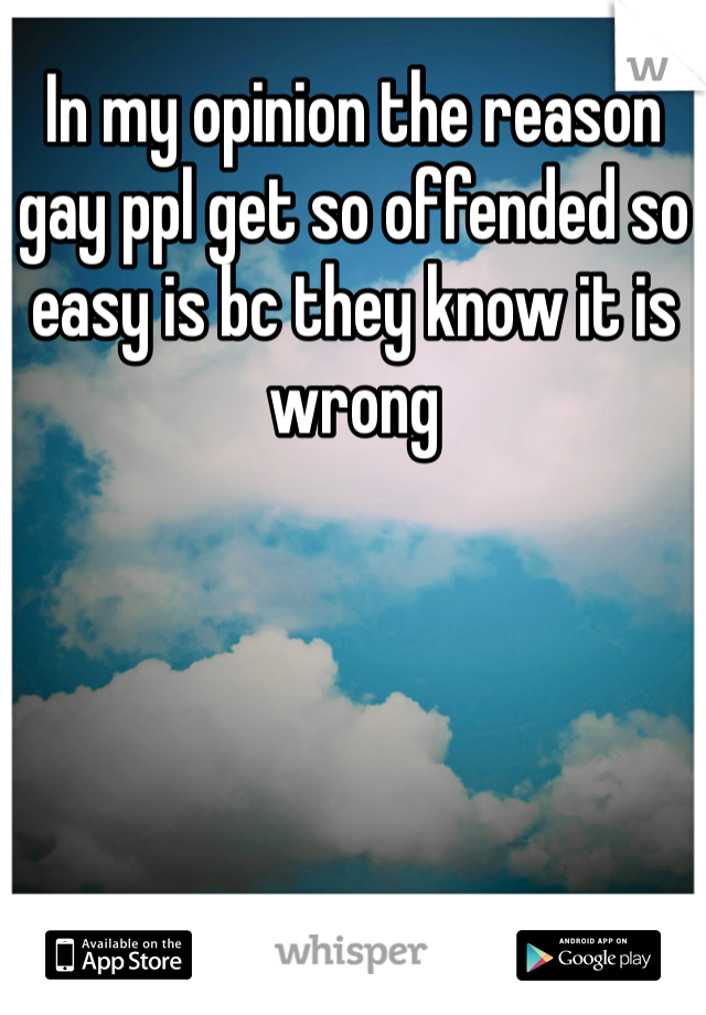 In my opinion the reason gay ppl get so offended so easy is bc they know it is wrong 