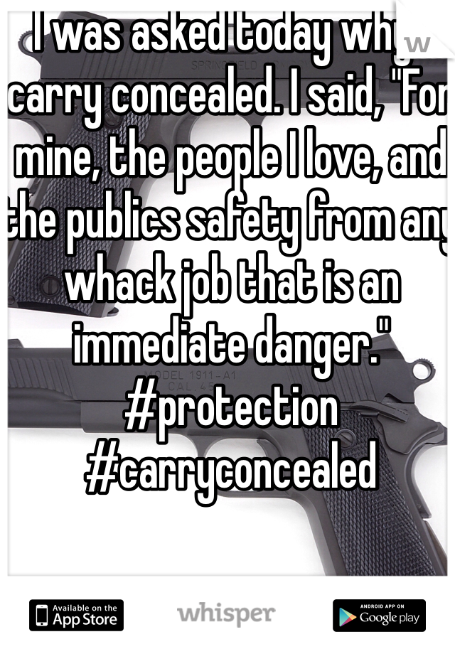 I was asked today why I carry concealed. I said, "For mine, the people I love, and the publics safety from any whack job that is an immediate danger." #protection #carryconcealed