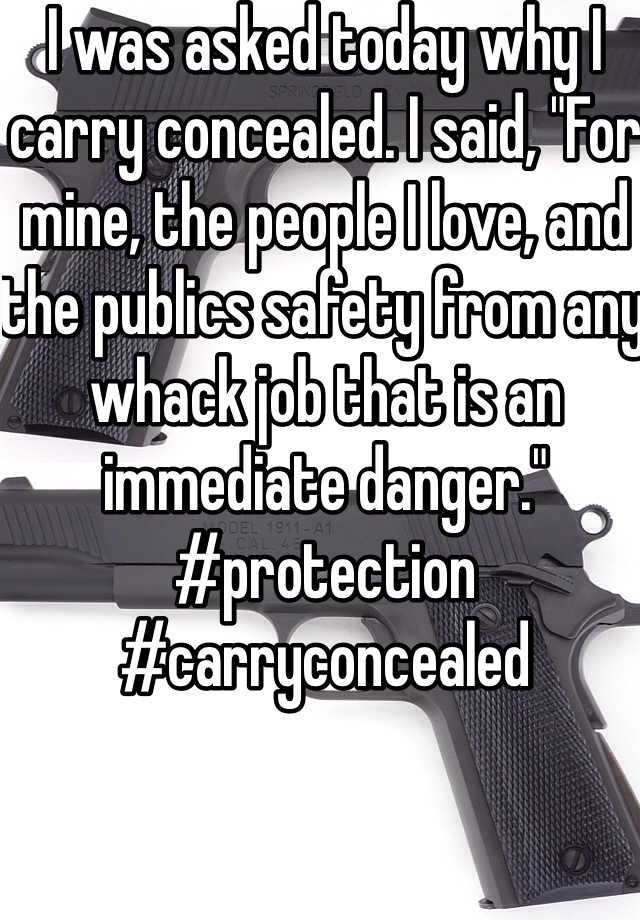 I was asked today why I carry concealed. I said, "For mine, the people I love, and the publics safety from any whack job that is an immediate danger." #protection #carryconcealed