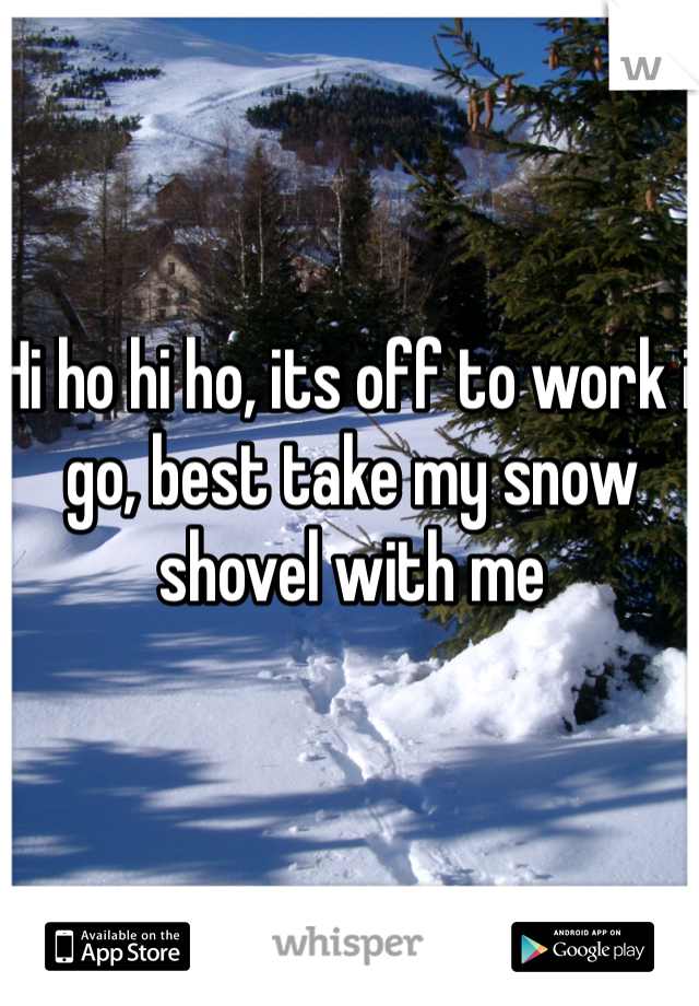 Hi ho hi ho, its off to work i go, best take my snow shovel with me