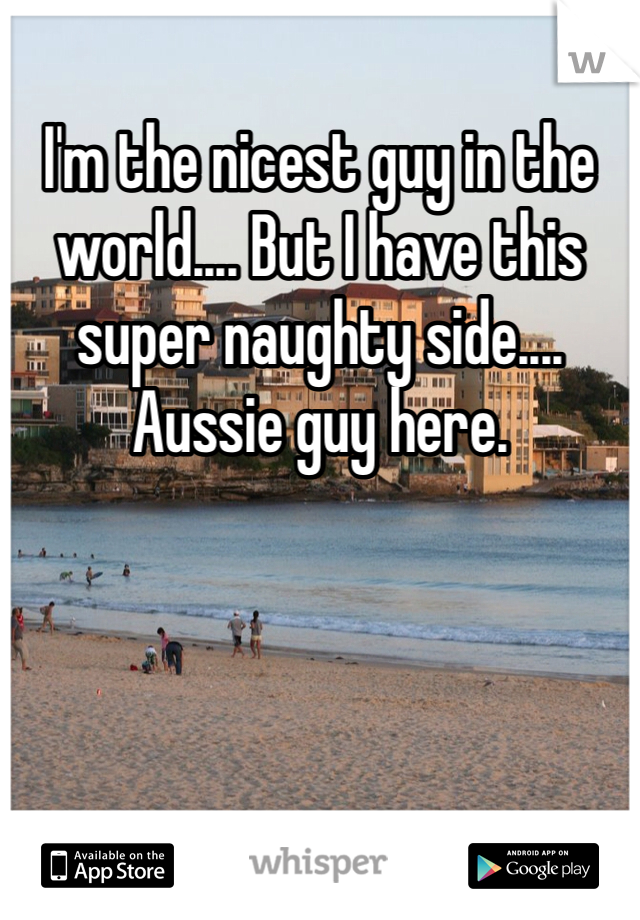 I'm the nicest guy in the world.... But I have this super naughty side.... Aussie guy here.