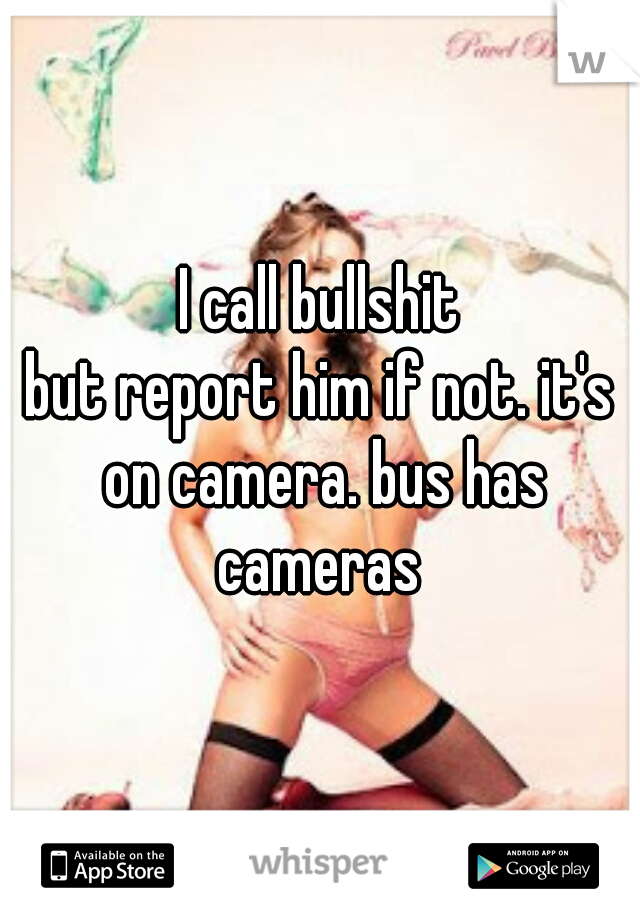 I call bullshit
but report him if not. it's on camera. bus has cameras 