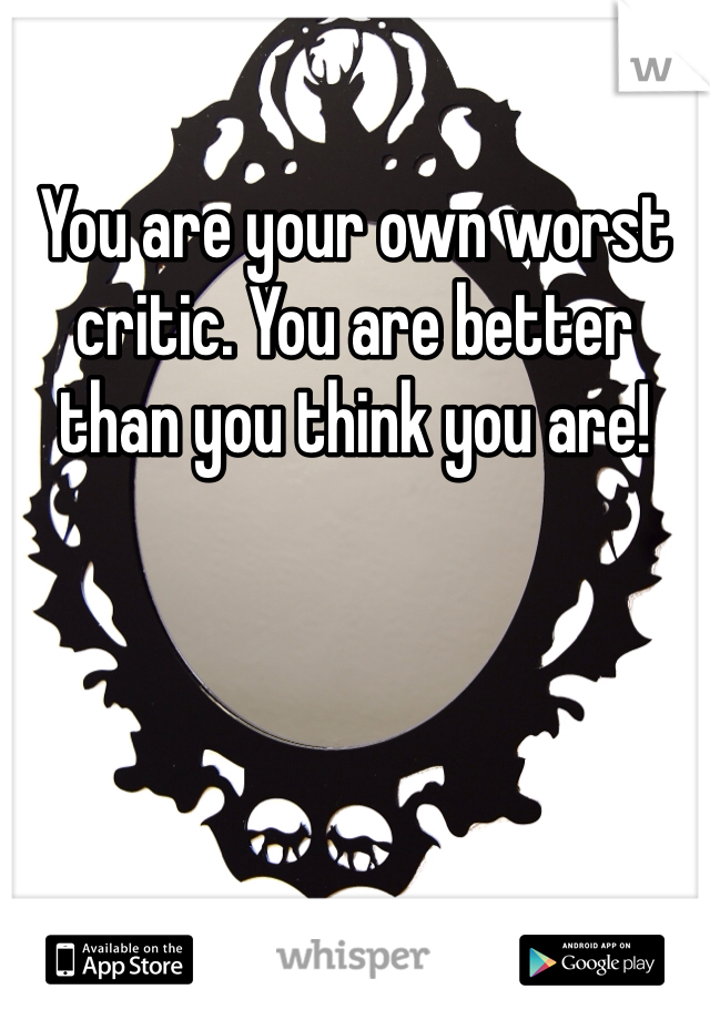 You are your own worst critic. You are better than you think you are! 