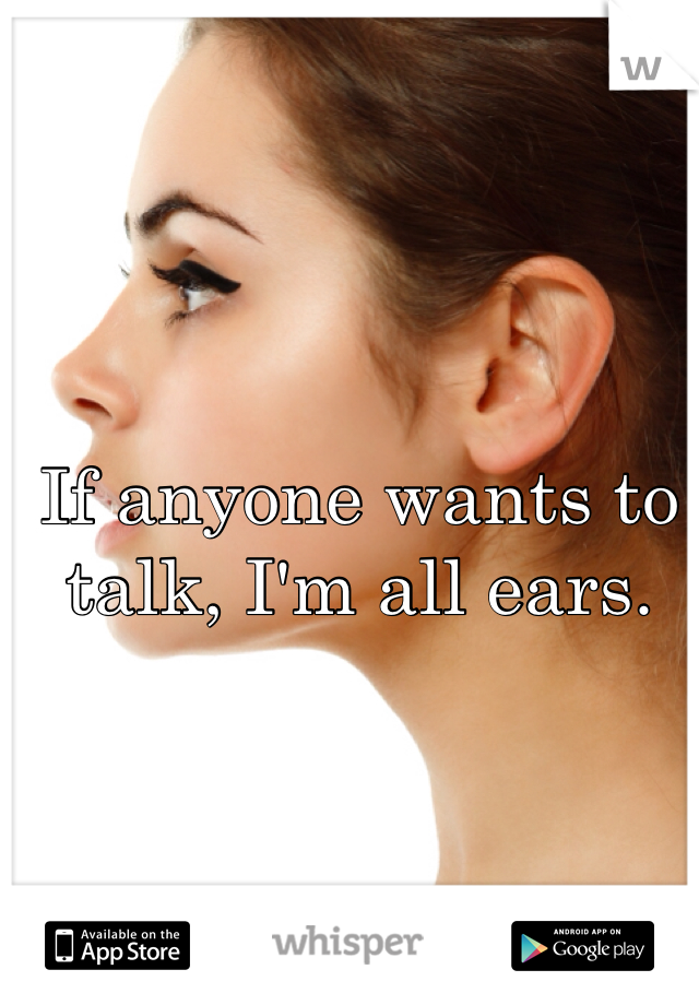 If anyone wants to talk, I'm all ears. 