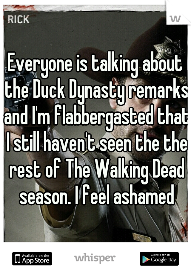 Everyone is talking about the Duck Dynasty remarks and I'm flabbergasted that I still haven't seen the the rest of The Walking Dead season. I feel ashamed