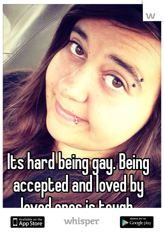 Its hard being gay. Being accepted and loved by loved ones is tough. 