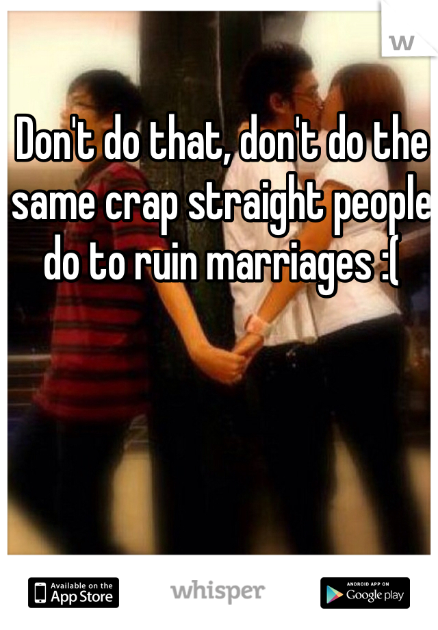 Don't do that, don't do the same crap straight people do to ruin marriages :( 