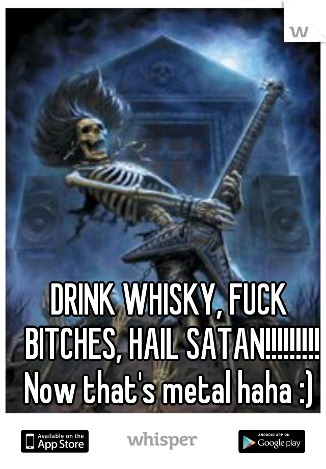 DRINK WHISKY, FUCK BITCHES, HAIL SATAN!!!!!!!!! Now that's metal haha :) 