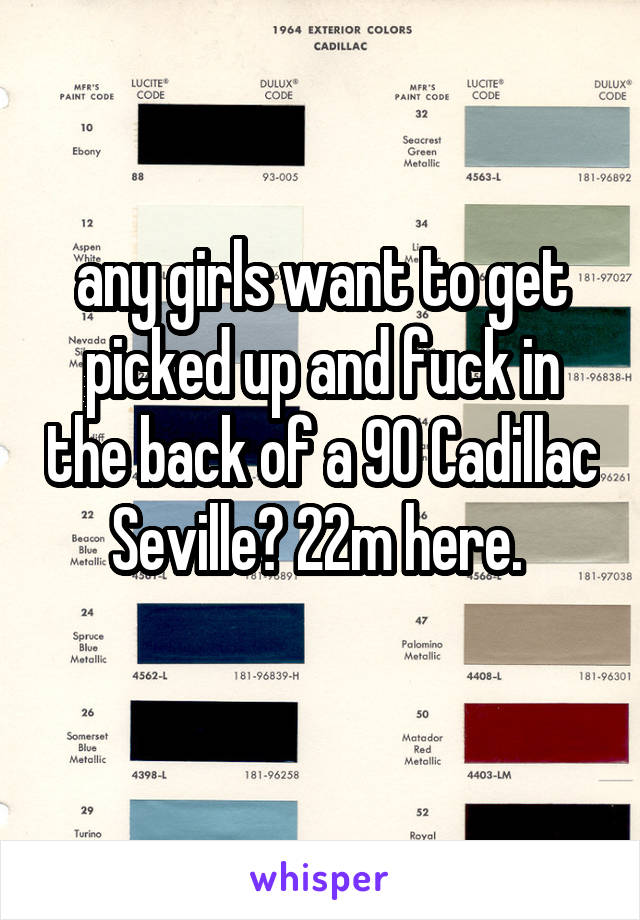 any girls want to get picked up and fuck in the back of a 90 Cadillac Seville? 22m here. 
