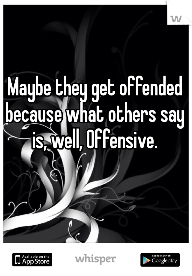 Maybe they get offended because what others say is, well, Offensive.