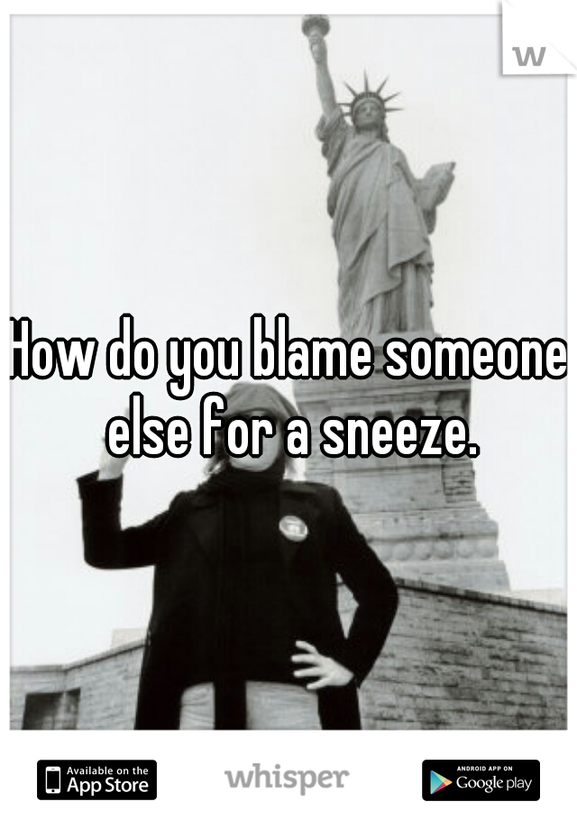 How do you blame someone else for a sneeze.