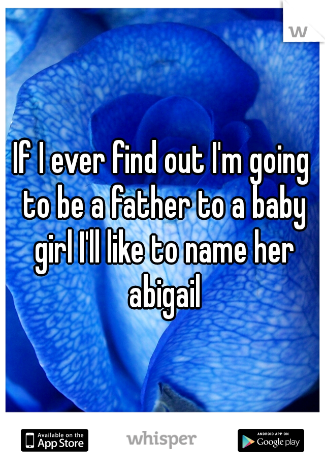 If I ever find out I'm going to be a father to a baby girl I'll like to name her abigail