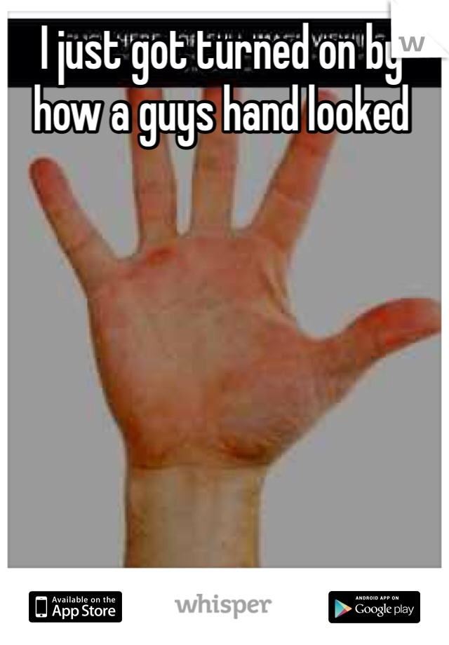 I just got turned on by how a guys hand looked