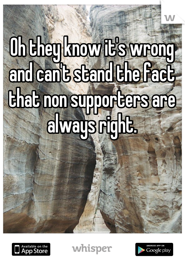 Oh they know it's wrong and can't stand the fact that non supporters are always right.
