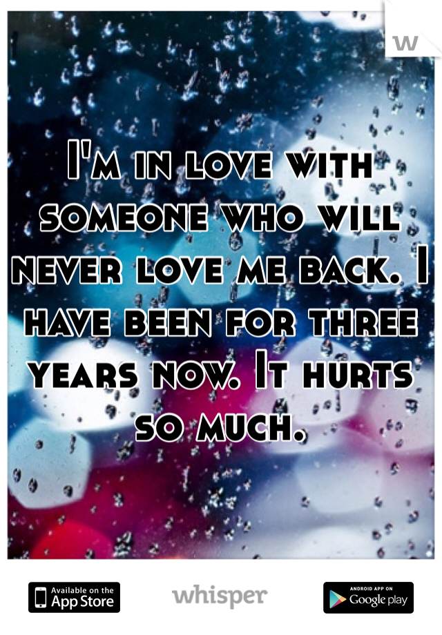 I'm in love with someone who will never love me back. I have been for three years now. It hurts so much. 