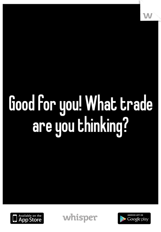 Good for you! What trade are you thinking?