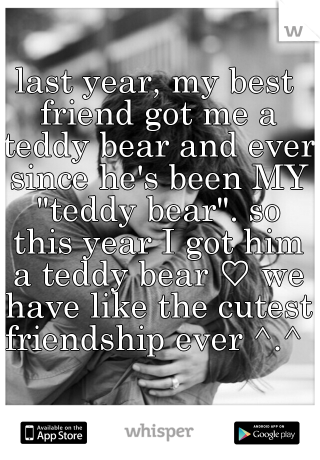 last year, my best friend got me a teddy bear and ever since he's been MY "teddy bear". so this year I got him a teddy bear ♡ we have like the cutest friendship ever ^.^ 