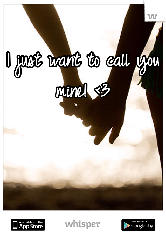 I just want to call you mine! <3