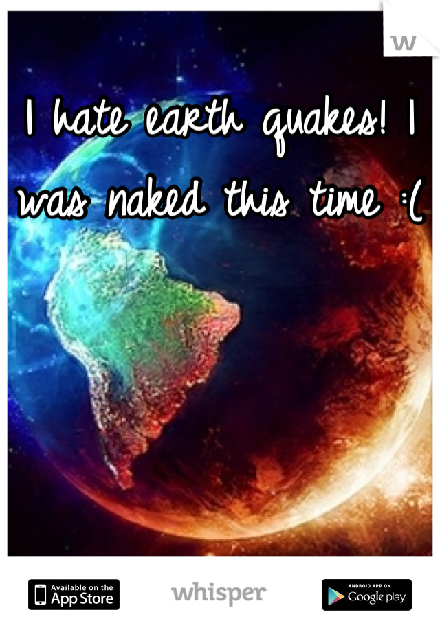I hate earth quakes! I was naked this time :( 