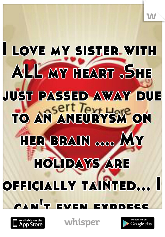 I love my sister with ALL my heart .She just passed away due to an aneurysm on her brain .... My holidays are officially tainted... I can't even express this loss  :0(((