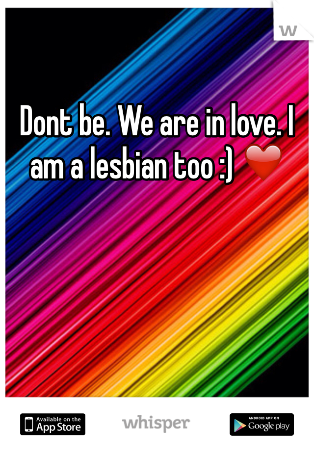 Dont be. We are in love. I am a lesbian too :) ❤️