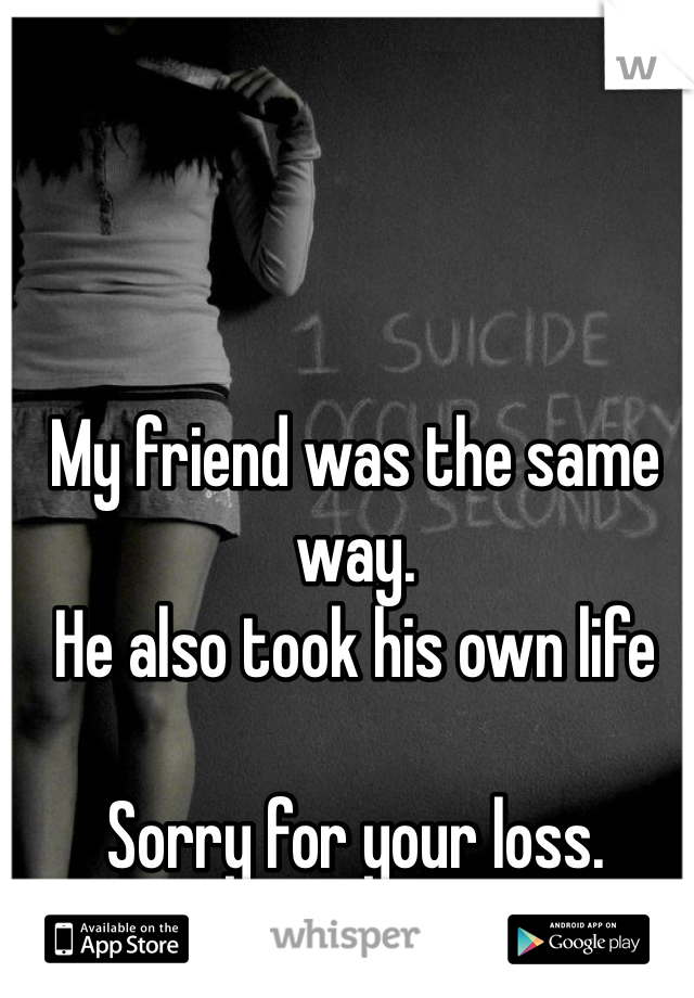 My friend was the same way. 
He also took his own life

Sorry for your loss. 