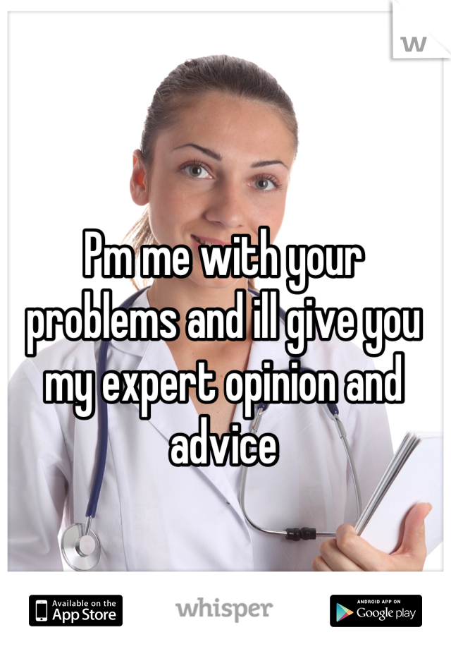 Pm me with your problems and ill give you my expert opinion and advice