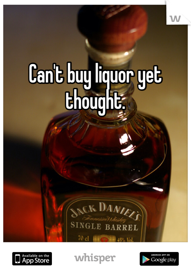 Can't buy liquor yet thought.