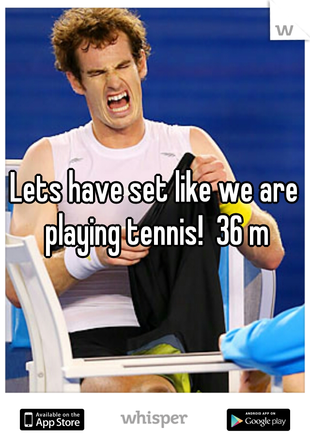 Lets have set like we are playing tennis!  36 m