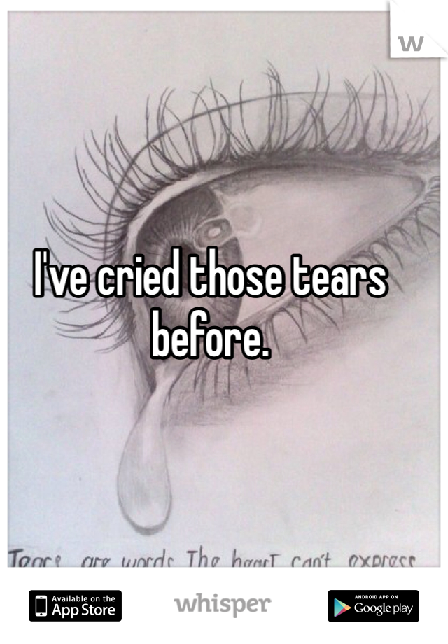 I've cried those tears before.
