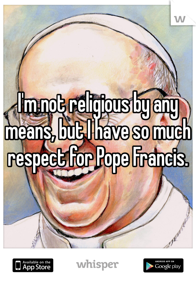 I'm not religious by any means, but I have so much respect for Pope Francis.