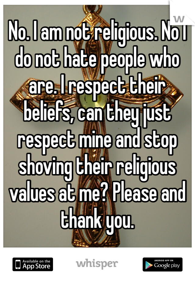 No. I am not religious. No I do not hate people who are. I respect their beliefs, can they just respect mine and stop shoving their religious values at me? Please and thank you.