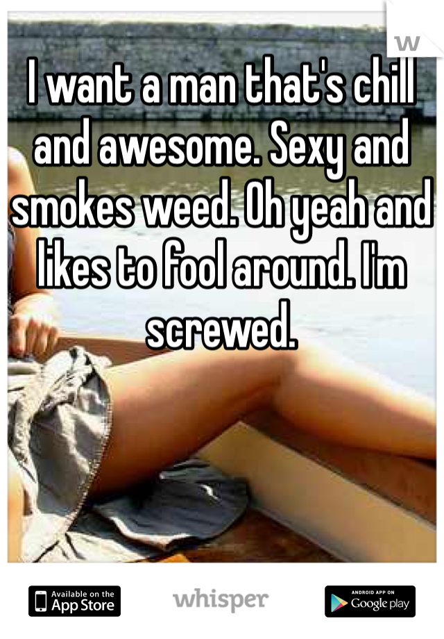 I want a man that's chill and awesome. Sexy and smokes weed. Oh yeah and likes to fool around. I'm screwed. 