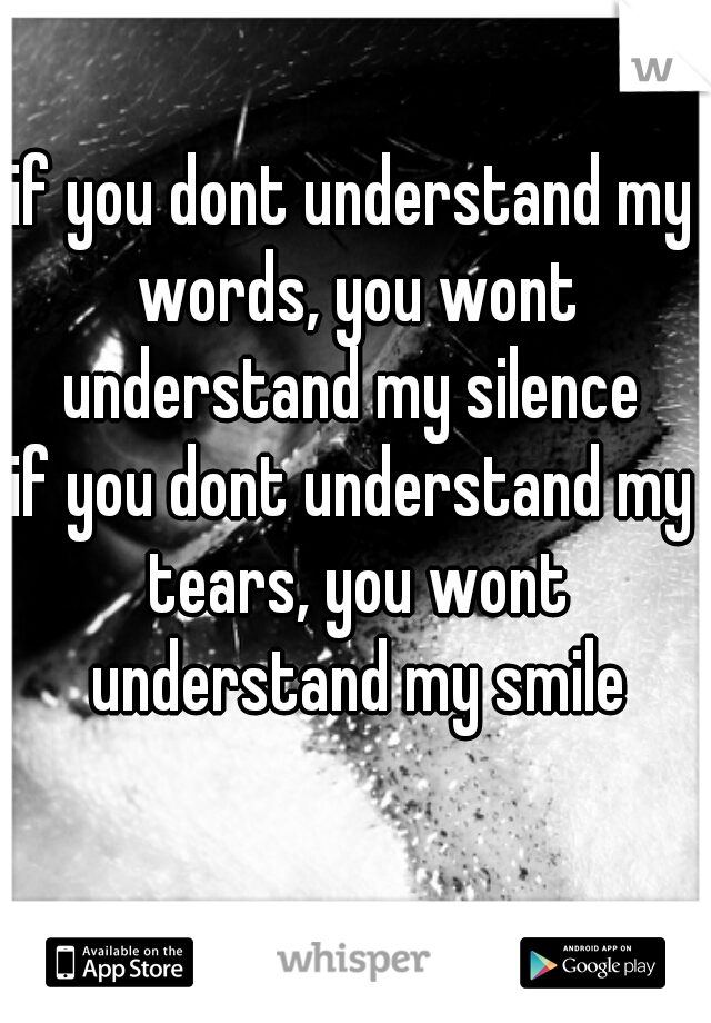 if you dont understand my words, you wont understand my silence 
if you dont understand my tears, you wont understand my smile