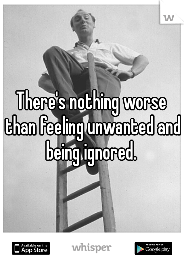 There's nothing worse than feeling unwanted and being ignored. 