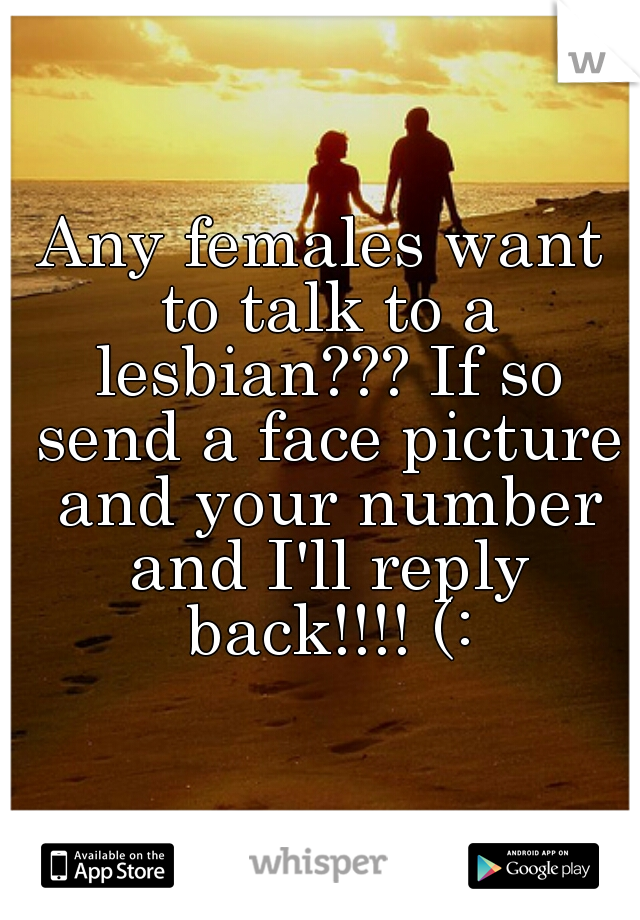 Any females want to talk to a lesbian??? If so send a face picture and your number and I'll reply back!!!! (: