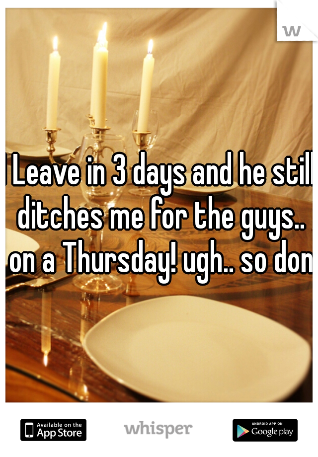 I Leave in 3 days and he still ditches me for the guys.. on a Thursday! ugh.. so done