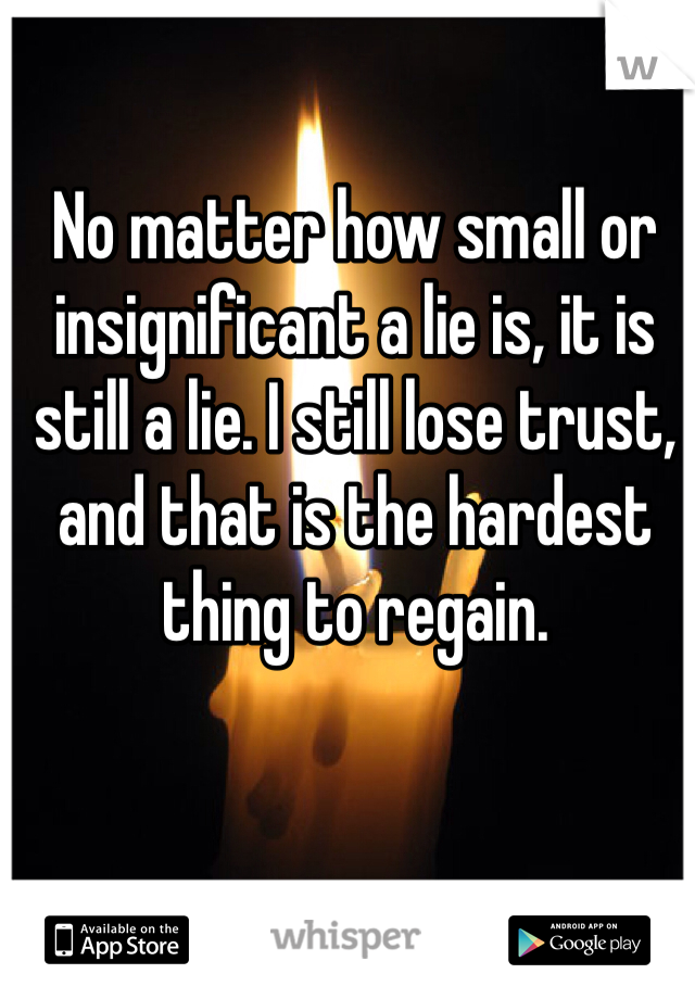 No matter how small or insignificant a lie is, it is still a lie. I still lose trust, and that is the hardest thing to regain. 
