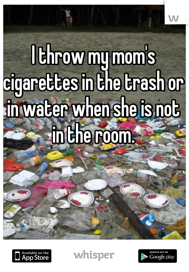 I throw my mom's cigarettes in the trash or in water when she is not in the room.
