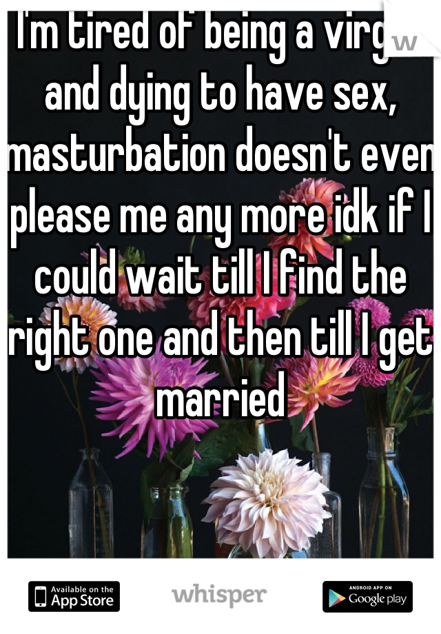 I'm tired of being a virgin, and dying to have sex, masturbation doesn't even please me any more idk if I could wait till I find the right one and then till I get married