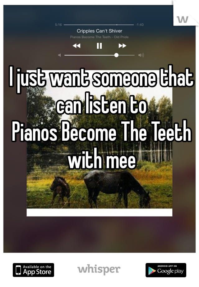 I just want someone that can listen to 
Pianos Become The Teeth
with mee