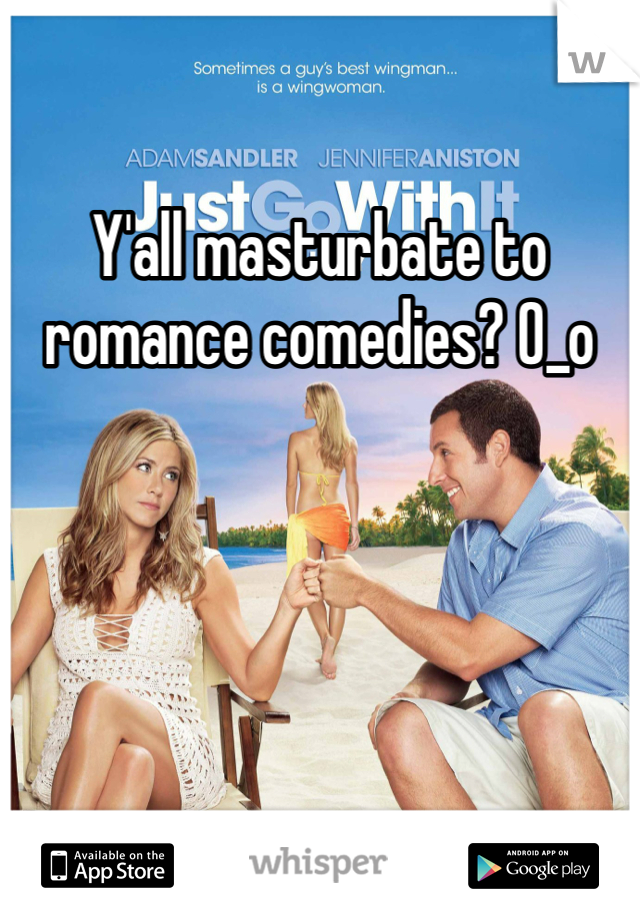 Y'all masturbate to romance comedies? O_o