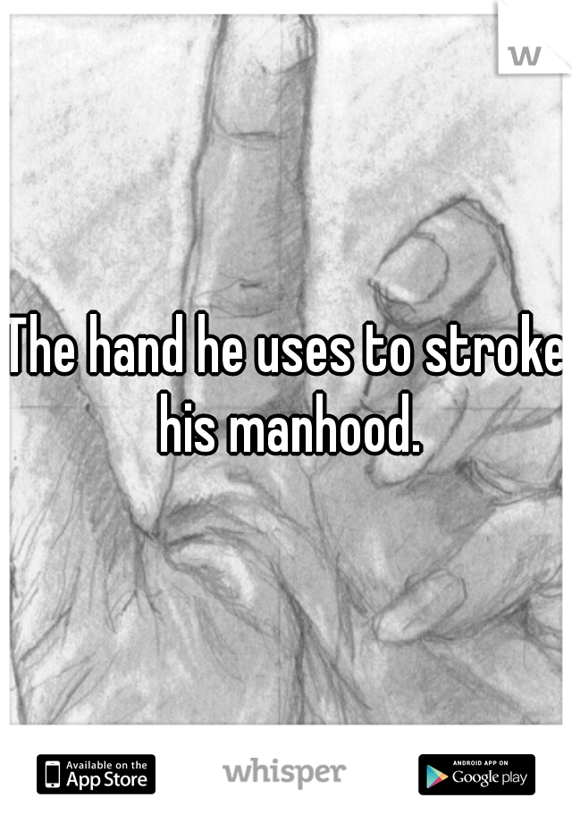 The hand he uses to stroke his manhood.