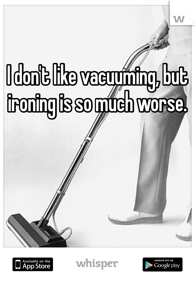 I don't like vacuuming, but ironing is so much worse. 