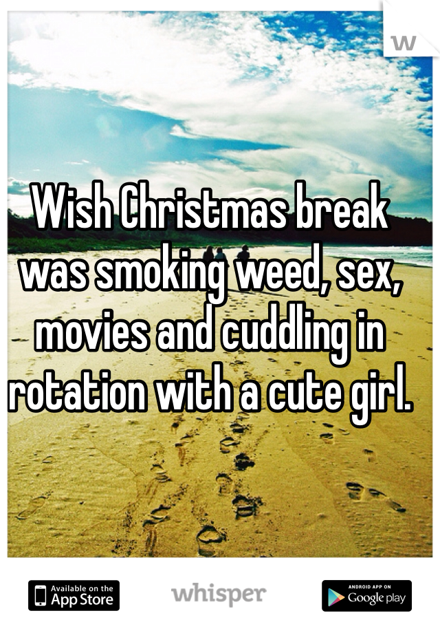 Wish Christmas break was smoking weed, sex, movies and cuddling in rotation with a cute girl.