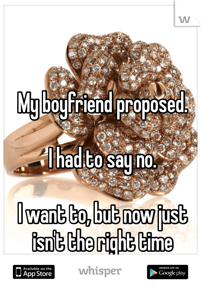 My boyfriend proposed. 

I had to say no.

I want to, but now just isn't the right time 