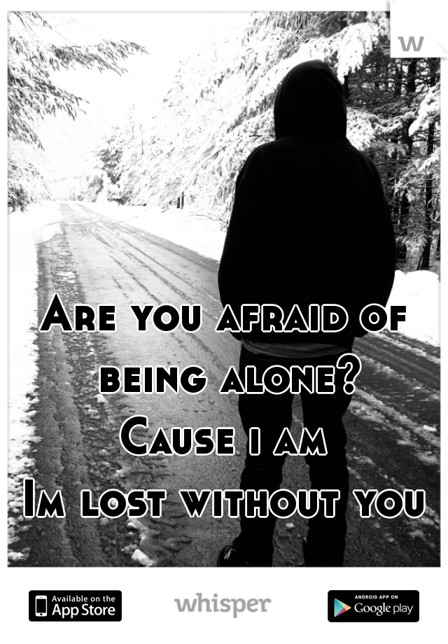 Are you afraid of being alone?
Cause i am

Im lost without you…