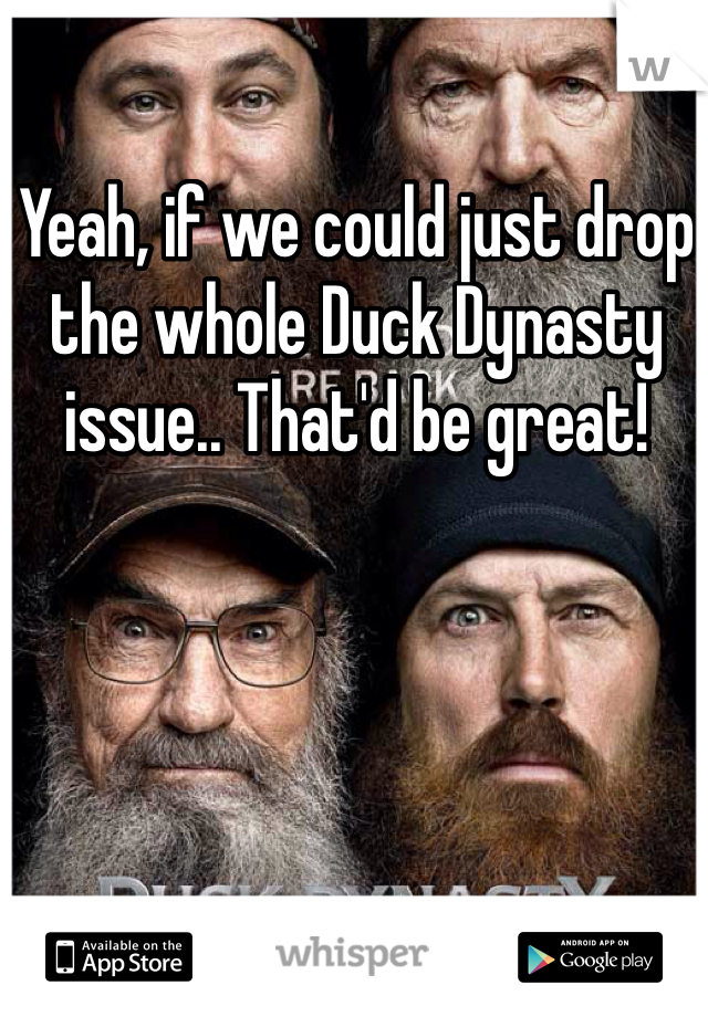 Yeah, if we could just drop the whole Duck Dynasty issue.. That'd be great!